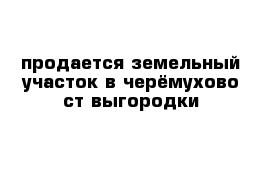 продается земельный участок в черёмухово ст выгородки